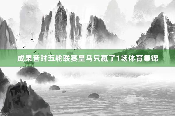 成果昔时五轮联赛皇马只赢了1场体育集锦