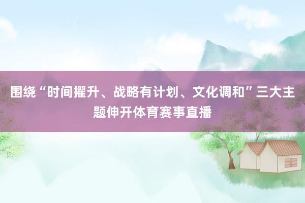 围绕“时间擢升、战略有计划、文化调和”三大主题伸开体育赛事直播