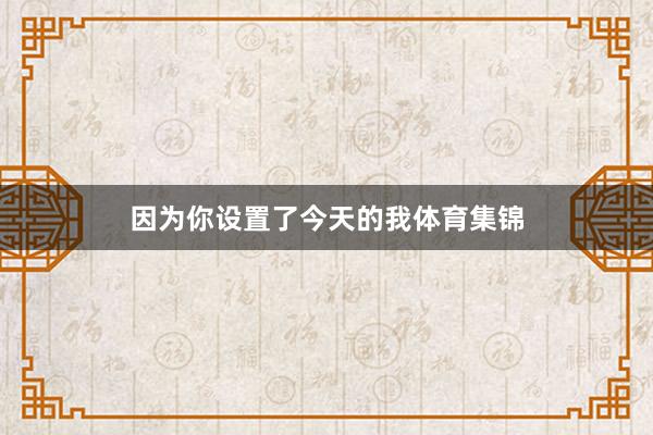 因为你设置了今天的我体育集锦