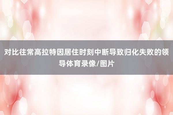 对比往常高拉特因居住时刻中断导致归化失败的领导体育录像/图片