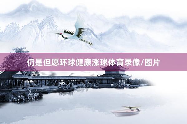 仍是但愿环球健康涨球体育录像/图片