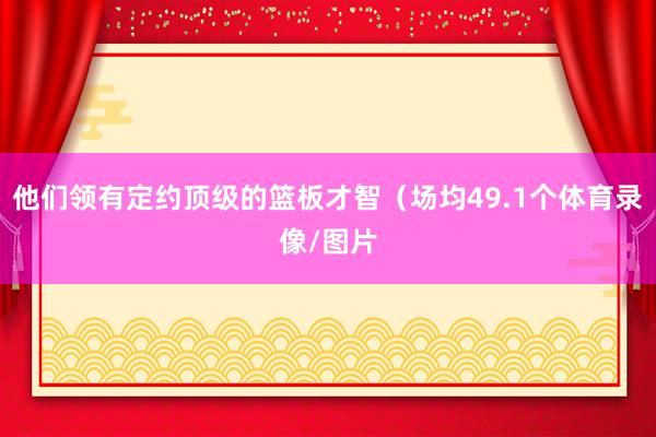 他们领有定约顶级的篮板才智(场均49.1个体育录像/图片