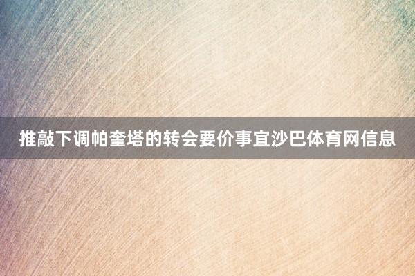 推敲下调帕奎塔的转会要价事宜沙巴体育网信息