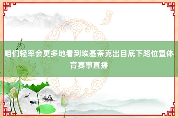 咱们轻率会更多地看到埃基蒂克出目底下路位置体育赛事直播