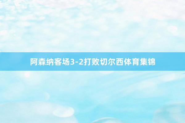 阿森纳客场3-2打败切尔西体育集锦