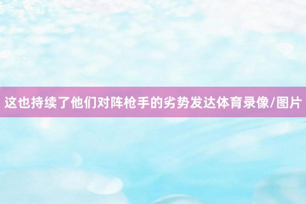 这也持续了他们对阵枪手的劣势发达体育录像/图片