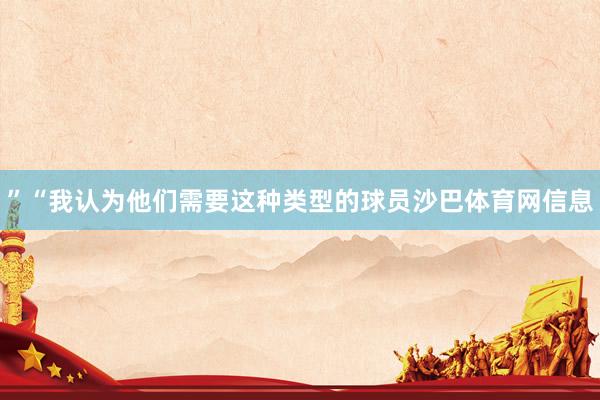 ”　　“我认为他们需要这种类型的球员沙巴体育网信息