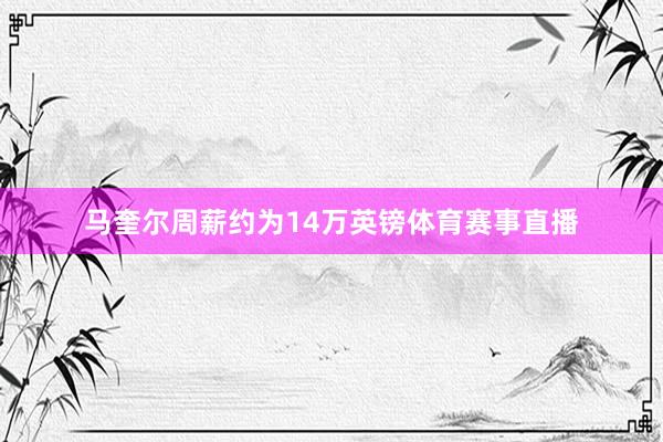 马奎尔周薪约为14万英镑体育赛事直播