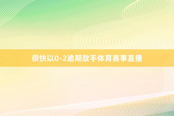 很快以0-2逾期敌手体育赛事直播