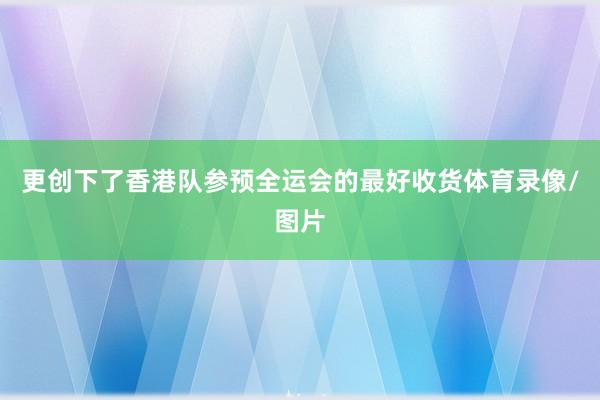 更创下了香港队参预全运会的最好收货体育录像/图片