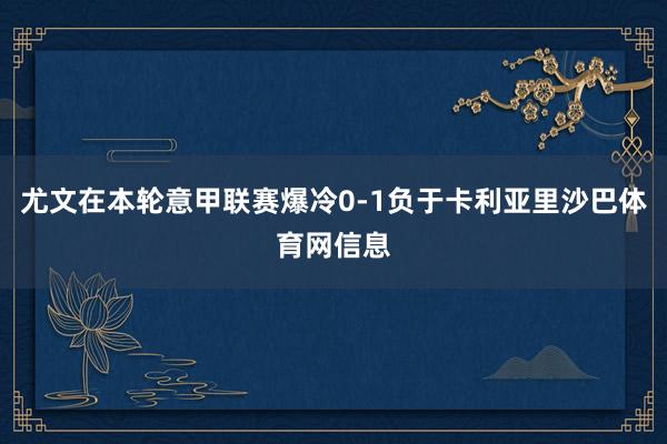 尤文在本轮意甲联赛爆冷0-1负于卡利亚里沙巴体育网信息