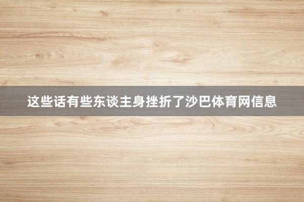 这些话有些东谈主身挫折了沙巴体育网信息