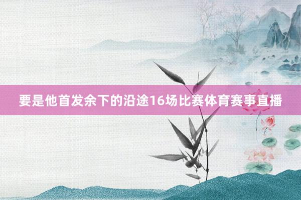 要是他首发余下的沿途16场比赛体育赛事直播