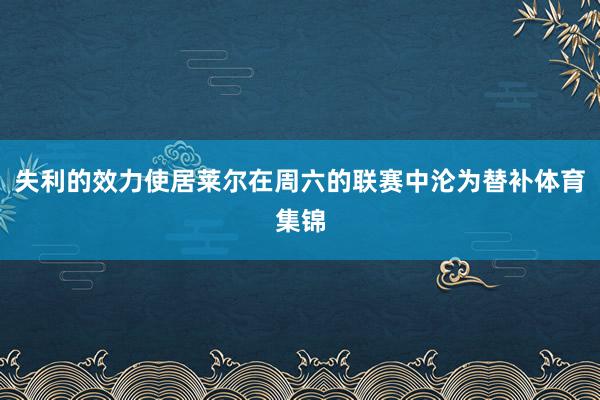失利的效力使居莱尔在周六的联赛中沦为替补体育集锦