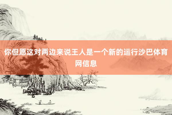 你但愿这对两边来说王人是一个新的运行沙巴体育网信息