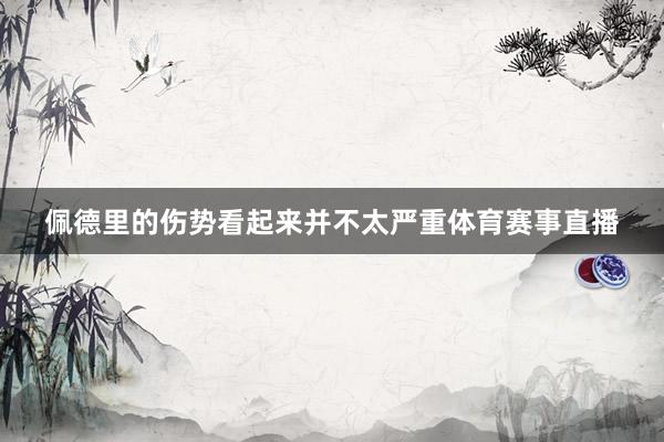 佩德里的伤势看起来并不太严重体育赛事直播