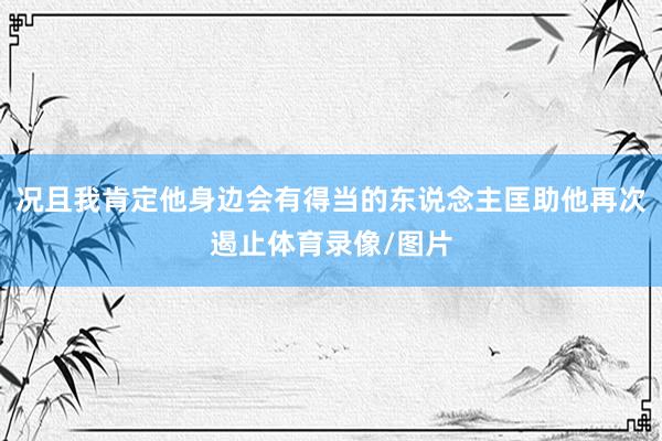 况且我肯定他身边会有得当的东说念主匡助他再次遏止体育录像/图片
