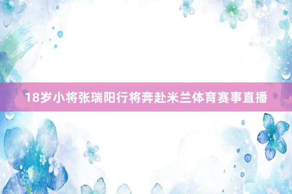 18岁小将张瑞阳行将奔赴米兰体育赛事直播