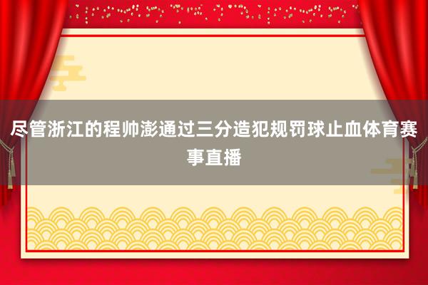 尽管浙江的程帅澎通过三分造犯规罚球止血体育赛事直播