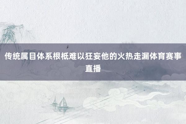 传统属目体系根柢难以狂妄他的火热走漏体育赛事直播