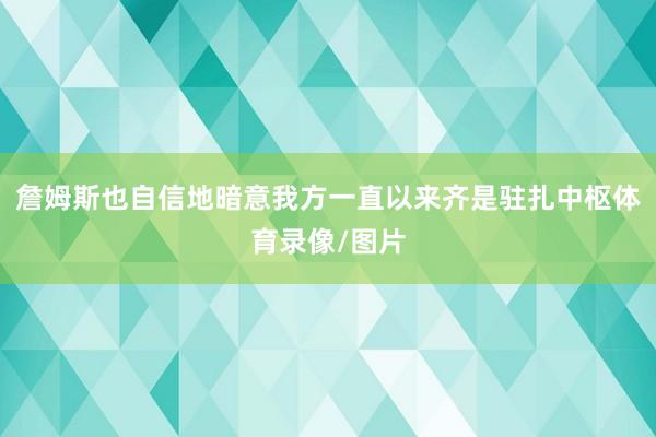 詹姆斯也自信地暗意我方一直以来齐是驻扎中枢体育录像/图片