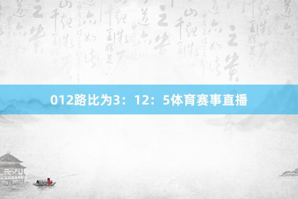 012路比为3：12：5体育赛事直播