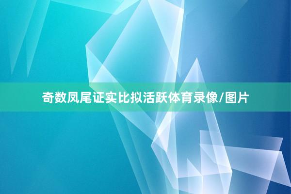 奇数凤尾证实比拟活跃体育录像/图片