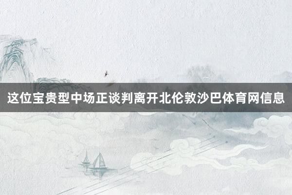 这位宝贵型中场正谈判离开北伦敦沙巴体育网信息
