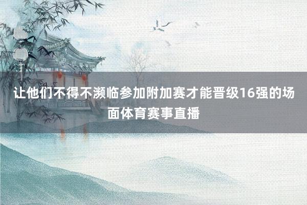让他们不得不濒临参加附加赛才能晋级16强的场面体育赛事直播