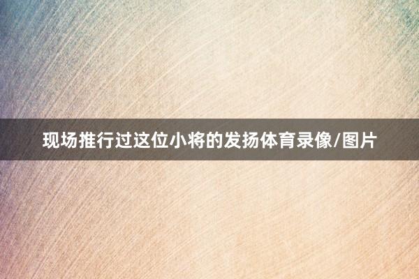 现场推行过这位小将的发扬体育录像/图片