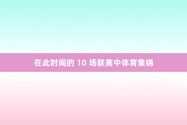 在此时间的 10 场联赛中体育集锦