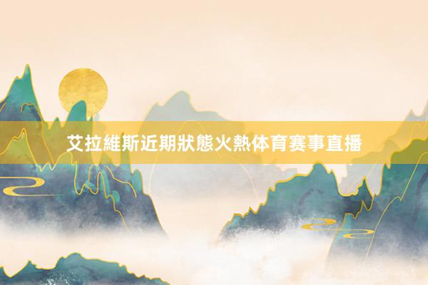 艾拉維斯近期狀態火熱体育赛事直播