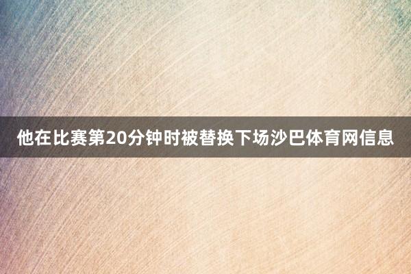 他在比赛第20分钟时被替换下场沙巴体育网信息