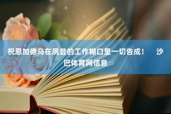 祝恩加德乌在夙昔的工作糊口里一切告成！    沙巴体育网信息