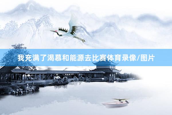 我充满了渴慕和能源去比赛体育录像/图片