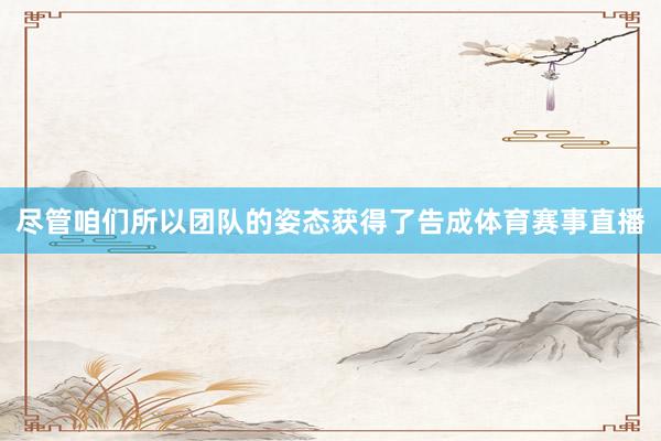 尽管咱们所以团队的姿态获得了告成体育赛事直播