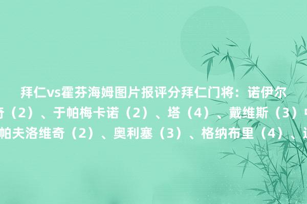 拜仁vs霍芬海姆图片报评分　　拜仁　　门将：诺伊尔（3）　　后卫：斯坦尼西奇（2）、于帕梅卡诺（2）、塔（4）、戴维斯（3）　　中场：基米希（2）、帕夫洛维奇（2）、奥利塞（3）、格纳布里（4）、迪亚斯（1）　　时尚：凯恩（1）　　替补：卡尔（3）、穆西亚拉（2）、伊藤洋辉（3）、杰克逊（4）　　主帅：孔帕尼（2）　　霍芬海姆　　门将：鲍曼（2）　　后卫：哈伊达里（4）、卡巴克（4）、阿克波古马（5）、曹法尔（5）　　中场：普勒梅尔（3）、阿夫杜拉胡（4）、克拉马里奇（3）、巴租马纳·图雷（3）、普拉斯（4）　　时尚：阿斯拉尼（2）　　替补：贝波（3）、金德里（3）、达马尔（3）　　主帅：伊尔泽（3）沙巴体育网信息