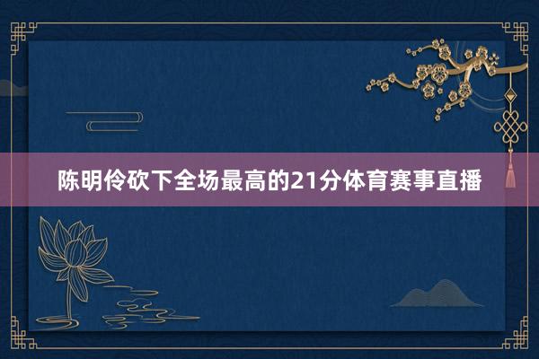 陈明伶砍下全场最高的21分体育赛事直播