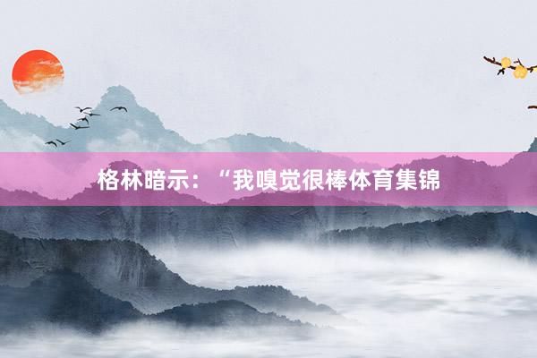 格林暗示：“我嗅觉很棒体育集锦