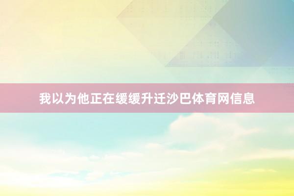我以为他正在缓缓升迁沙巴体育网信息