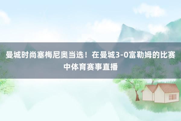 曼城时尚塞梅尼奥当选！在曼城3-0富勒姆的比赛中体育赛事直播