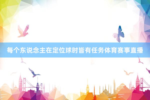 每个东说念主在定位球时皆有任务体育赛事直播