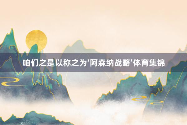 咱们之是以称之为‘阿森纳战略’体育集锦