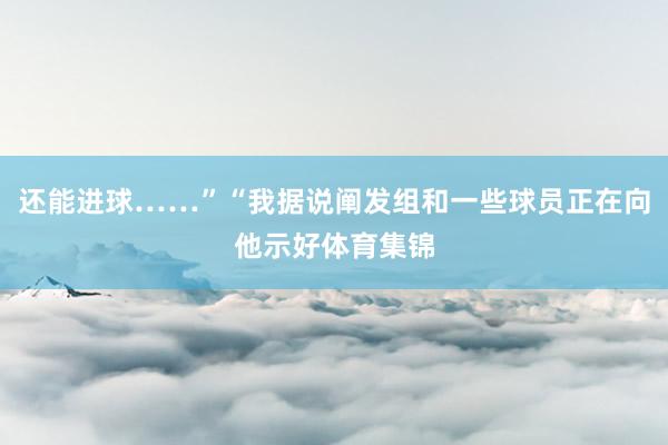 还能进球……”“我据说阐发组和一些球员正在向他示好体育集锦