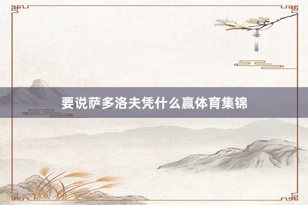 要说萨多洛夫凭什么赢体育集锦