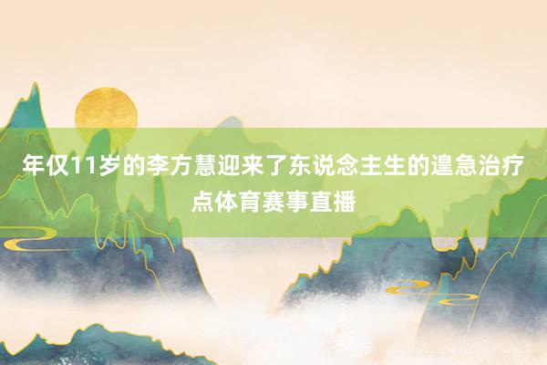 年仅11岁的李方慧迎来了东说念主生的遑急治疗点体育赛事直播