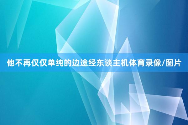他不再仅仅单纯的边途经东谈主机体育录像/图片