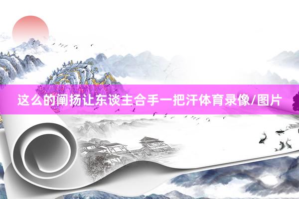 这么的阐扬让东谈主合手一把汗体育录像/图片