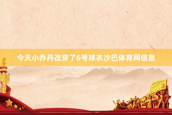 今天小乔丹改穿了6号球衣沙巴体育网信息