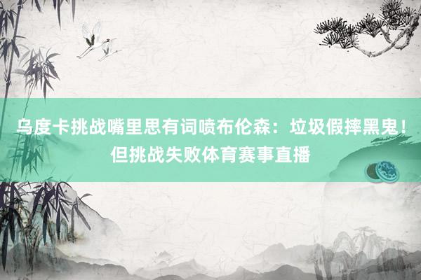 乌度卡挑战嘴里思有词喷布伦森：垃圾假摔黑鬼！但挑战失败体育赛事直播